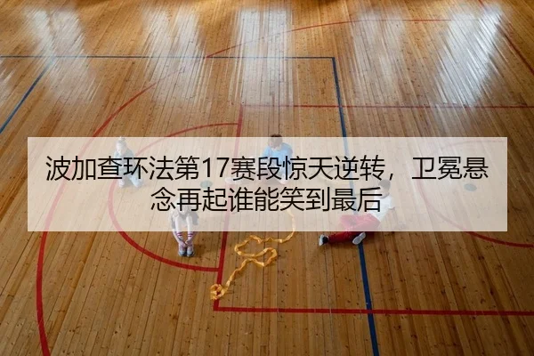 bo-jia-cha-huan-fa-di-sai-duan-jing-tian-ni-zhuan-wei-mian-xuan-nian-zai-qi-shui-neng-xiao-dao-zui-hou-2-462.jpg