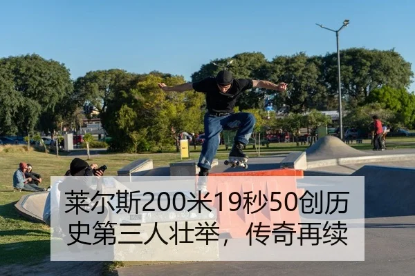 莱尔斯200米19秒50创历史第三人壮举，传奇再续（Kaiyuan）