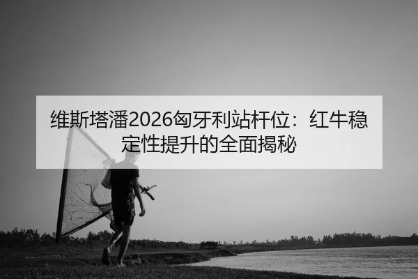 维斯塔潘2026匈牙利站杆位：红牛稳定性提升的全面揭秘